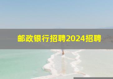 邮政银行招聘2024招聘