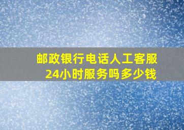 邮政银行电话人工客服24小时服务吗多少钱