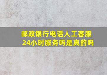 邮政银行电话人工客服24小时服务吗是真的吗