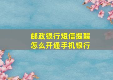 邮政银行短信提醒怎么开通手机银行