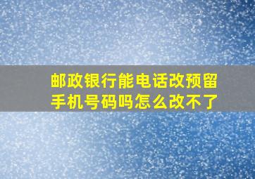 邮政银行能电话改预留手机号码吗怎么改不了