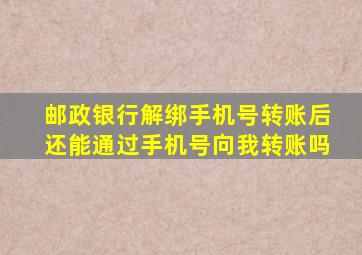 邮政银行解绑手机号转账后还能通过手机号向我转账吗