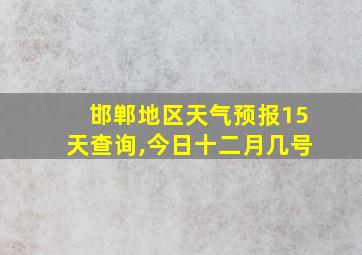 邯郸地区天气预报15天查询,今日十二月几号