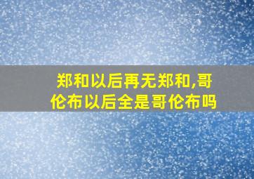 郑和以后再无郑和,哥伦布以后全是哥伦布吗