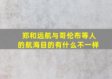 郑和远航与哥伦布等人的航海目的有什么不一样