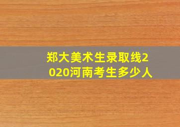 郑大美术生录取线2020河南考生多少人