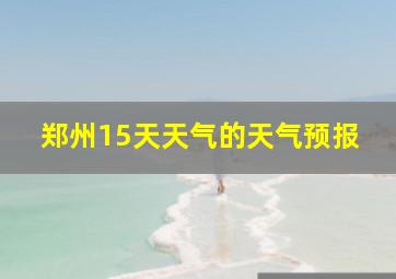 郑州15天天气的天气预报