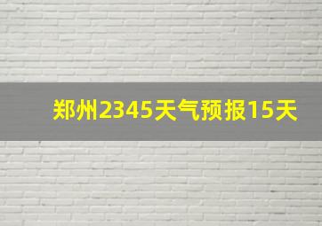 郑州2345天气预报15天