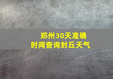 郑州30天准确时间查询封丘天气