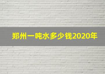 郑州一吨水多少钱2020年