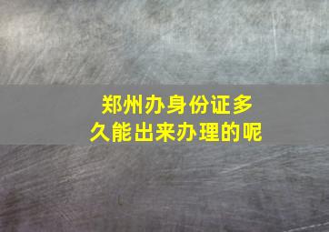 郑州办身份证多久能出来办理的呢