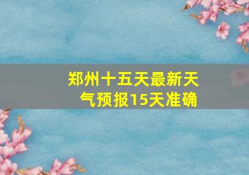 郑州十五天最新天气预报15天准确