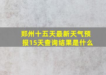 郑州十五天最新天气预报15天查询结果是什么