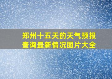 郑州十五天的天气预报查询最新情况图片大全