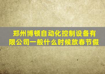 郑州博顿自动化控制设备有限公司一般什么时候放春节假