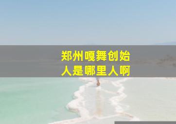 郑州嘎舞创始人是哪里人啊