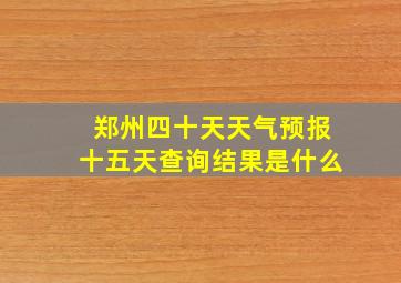 郑州四十天天气预报十五天查询结果是什么