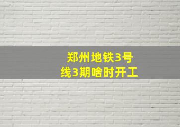 郑州地铁3号线3期啥时开工