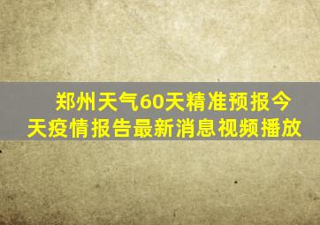 郑州天气60天精准预报今天疫情报告最新消息视频播放