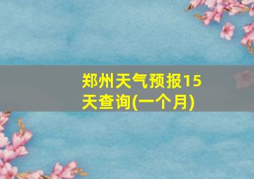 郑州天气预报15天查询(一个月)