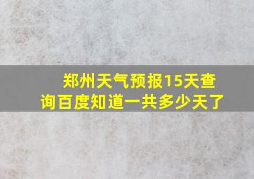 郑州天气预报15天查询百度知道一共多少天了