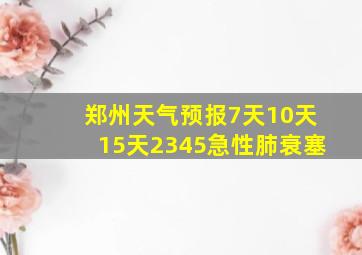 郑州天气预报7天10天15天2345急性肺衰塞