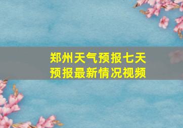 郑州天气预报七天预报最新情况视频