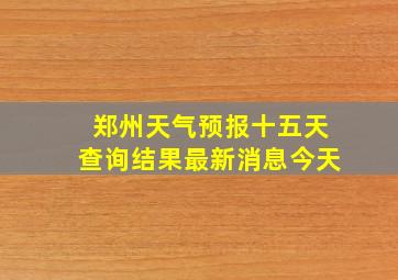 郑州天气预报十五天查询结果最新消息今天