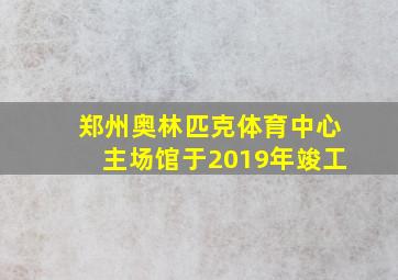 郑州奥林匹克体育中心主场馆于2019年竣工