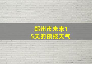 郑州市未来15天的预报天气