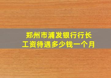 郑州市浦发银行行长工资待遇多少钱一个月