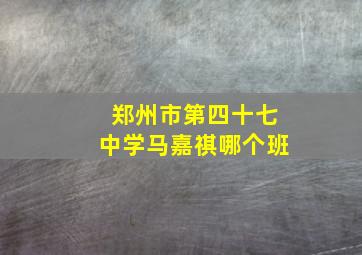 郑州市第四十七中学马嘉祺哪个班