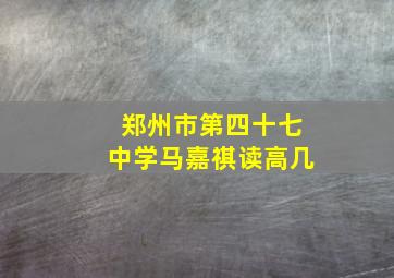 郑州市第四十七中学马嘉祺读高几