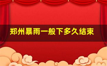 郑州暴雨一般下多久结束