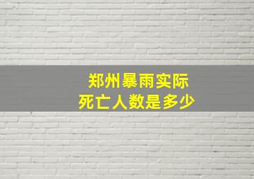 郑州暴雨实际死亡人数是多少