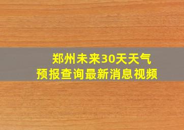 郑州未来30天天气预报查询最新消息视频