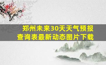 郑州未来30天天气预报查询表最新动态图片下载