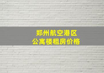 郑州航空港区公寓楼租房价格