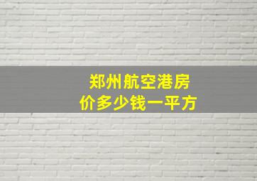 郑州航空港房价多少钱一平方