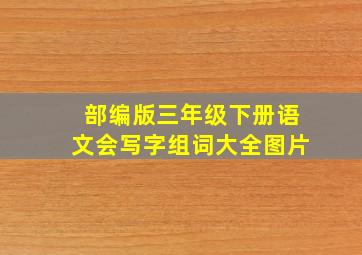 部编版三年级下册语文会写字组词大全图片