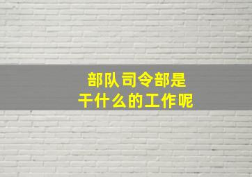 部队司令部是干什么的工作呢