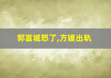 郭富城怒了,方媛出轨