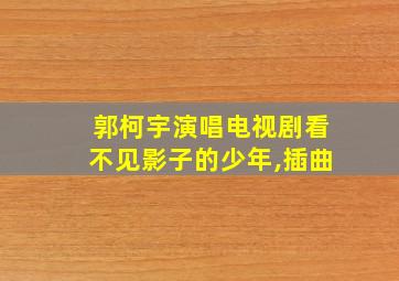 郭柯宇演唱电视剧看不见影子的少年,插曲