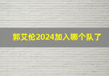 郭艾伦2024加入哪个队了