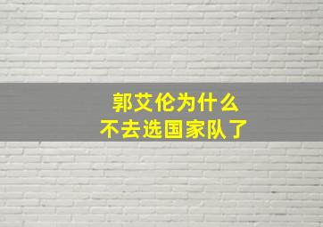 郭艾伦为什么不去选国家队了