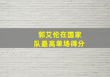 郭艾伦在国家队最高单场得分