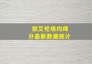 郭艾伦场均得分最新数据统计