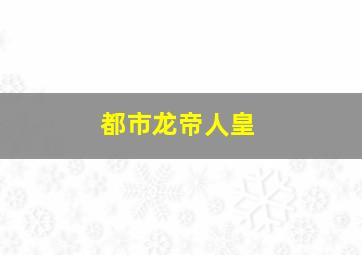 都市龙帝人皇