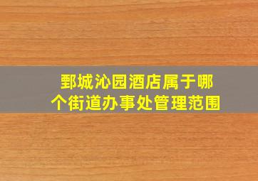 鄄城沁园酒店属于哪个街道办事处管理范围