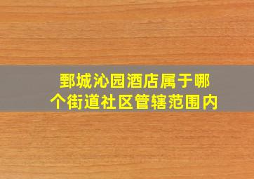 鄄城沁园酒店属于哪个街道社区管辖范围内